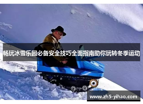 畅玩冰雪乐园必备安全技巧全面指南助你玩转冬季运动