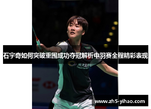 石宇奇如何突破重围成功夺冠解析中羽赛全程精彩表现