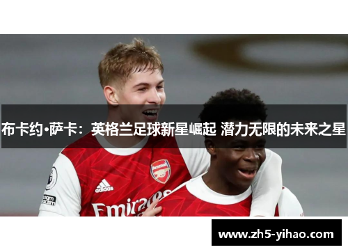布卡约·萨卡:英格兰足球新星崛起 潜力无限的未来之星 布卡约·萨卡:英格兰足球新星崛起 潜力无限的未来之星